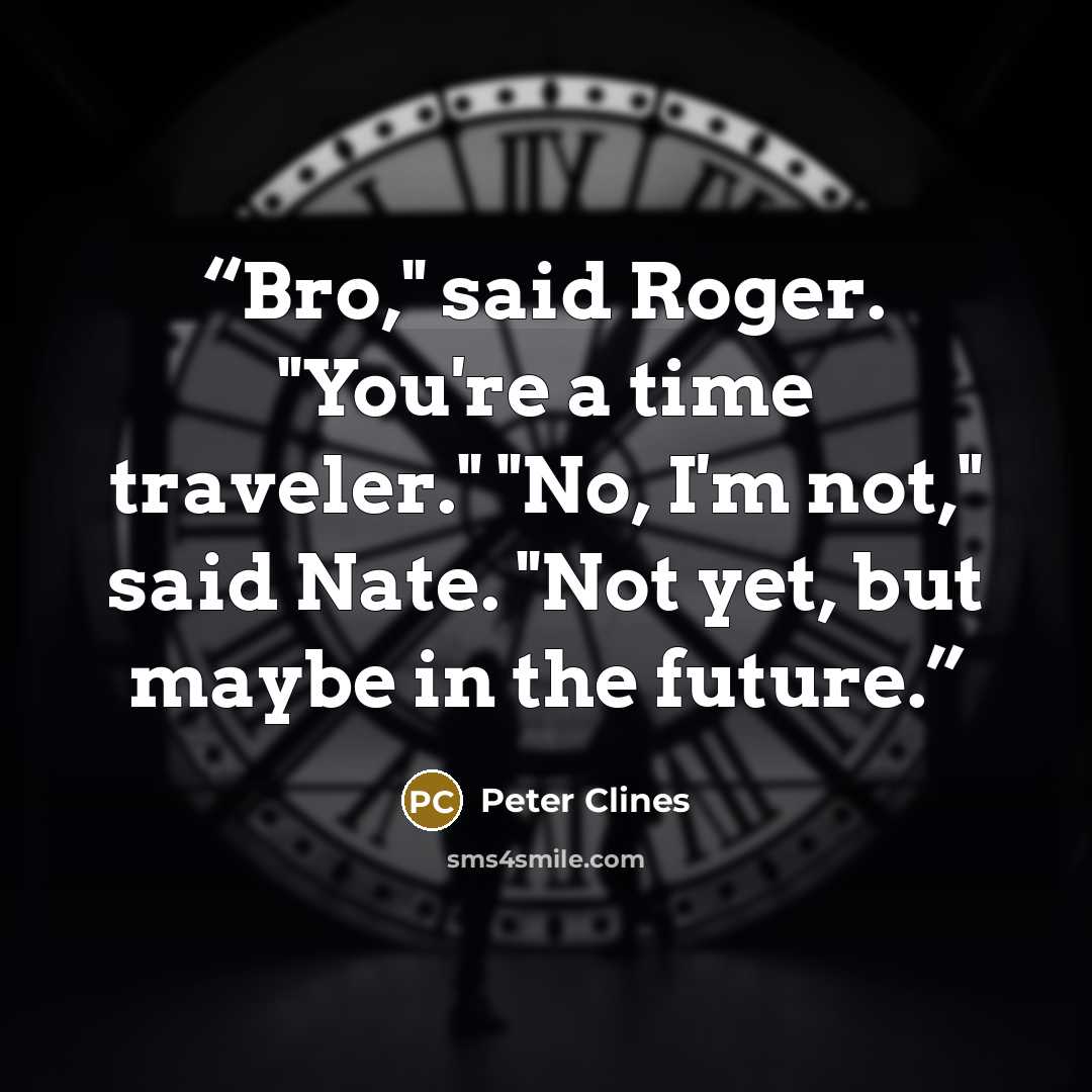 “Bro," said Roger. "You're a time traveler." "No, I'm not," said Nate. "Not yet, but maybe in the future.” quote by Peter Clines