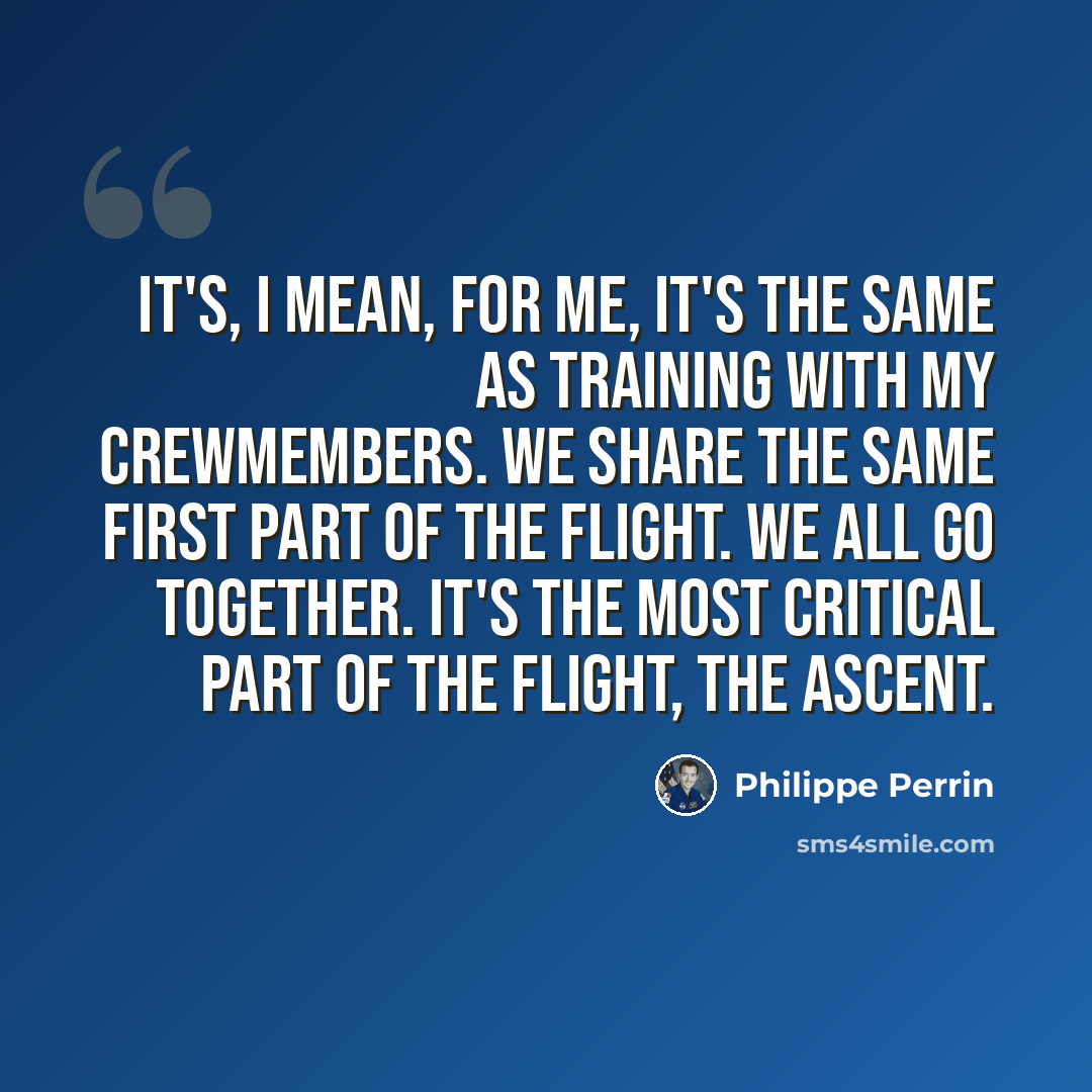 “It's, I mean, for me, it's the same as training with my crewmembers. We share the same first part of the flight. We all go together. It's the most critical part of the flight, the ascent.” quote by Philippe Perrin