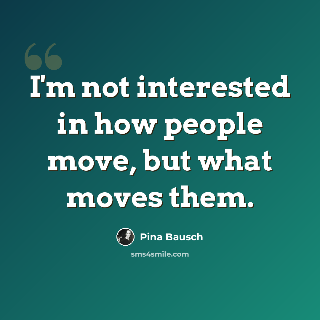 “I'm not interested in how people move, but what moves them.” quote by Pina Bausch