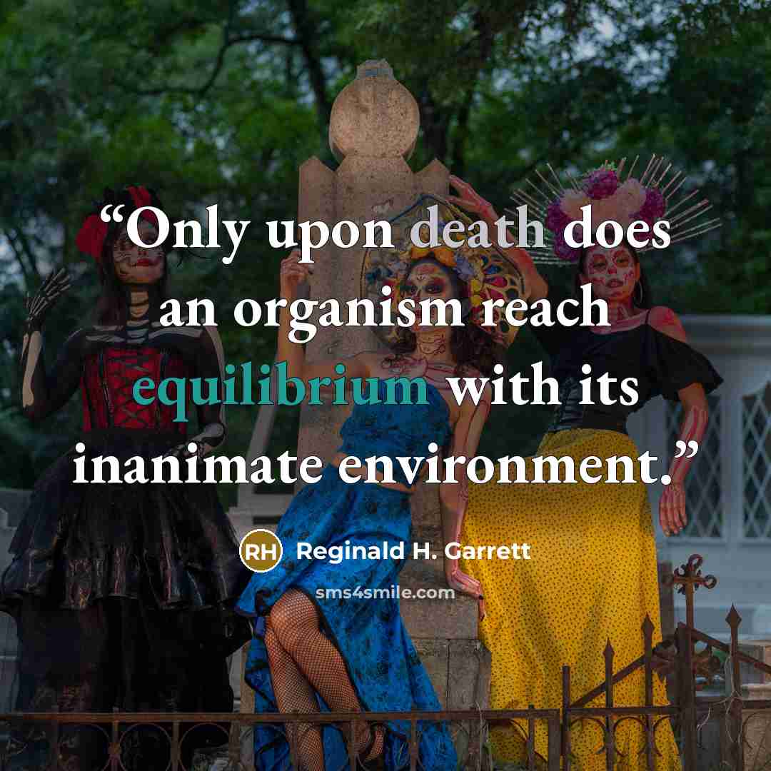 “Only upon death does an organism reach equilibrium with its inanimate environment.” quote by Reginald H. Garrett
