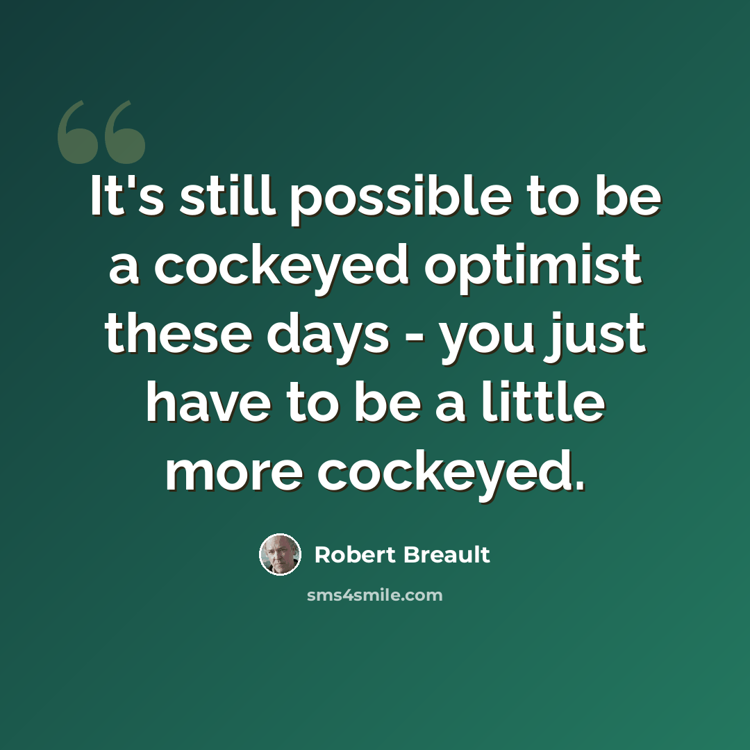 “It's still possible to be a cockeyed optimist these days - you just have to be a little more cockeyed.” quote by Robert Breault