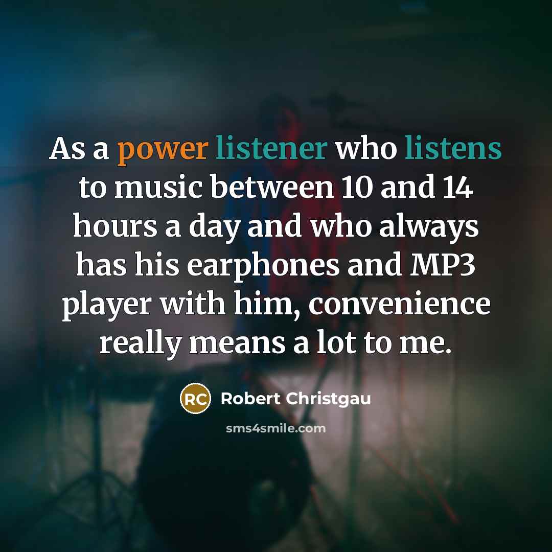 “As a power listener who listens to music between 10 and 14 hours a day and who always has his earphones and MP3 player with him, convenience really means a lot to me.” quote by Robert Christgau