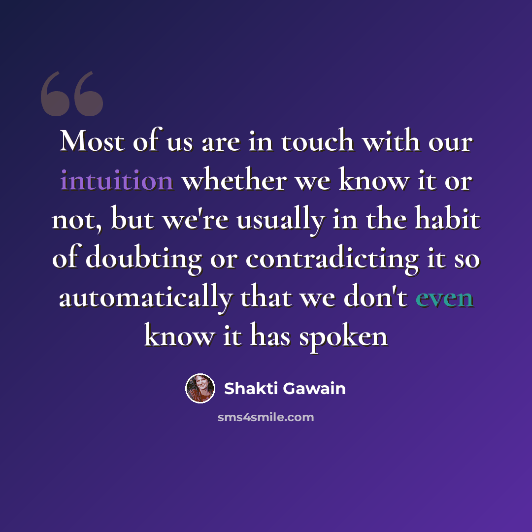 “Most of us are in touch with our intuition whether we know it or not, but we're usually in the habit of doubting or contradicting it so automatically that we don't even know it has spoken” quote by Shakti Gawain
