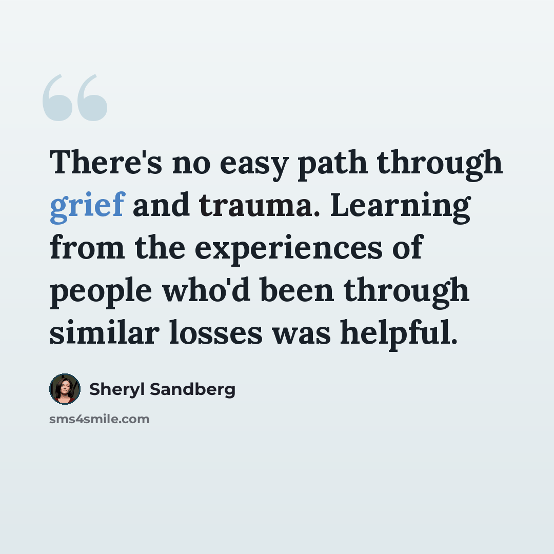 “There's no easy path through grief and trauma. Learning from the experiences of people who'd been through similar losses was helpful.” quote by Sheryl Sandberg