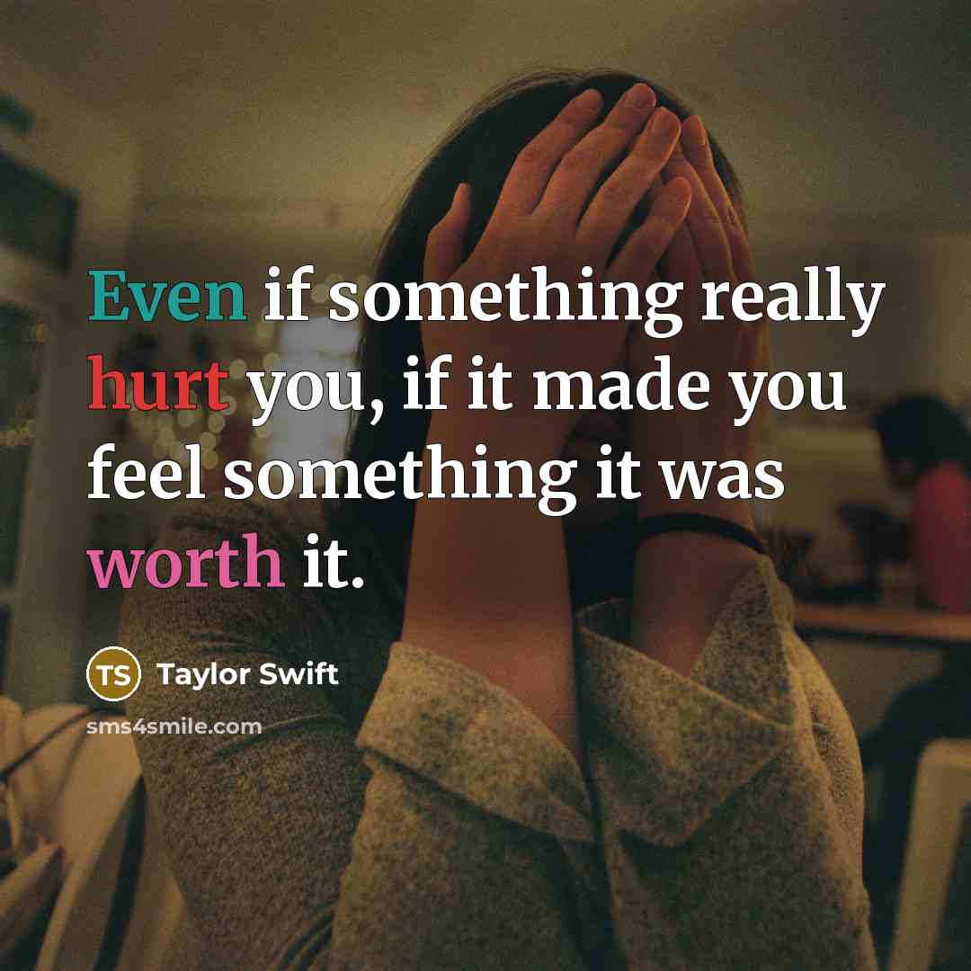 “Even if something really hurt you, if it made you feel something it was worth it.” quote by Taylor Swift