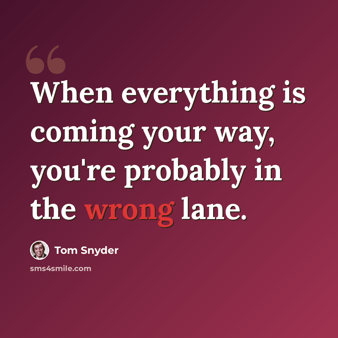 “When everything is coming your way, you're probably in the wrong lane.” quote by Tom Snyder