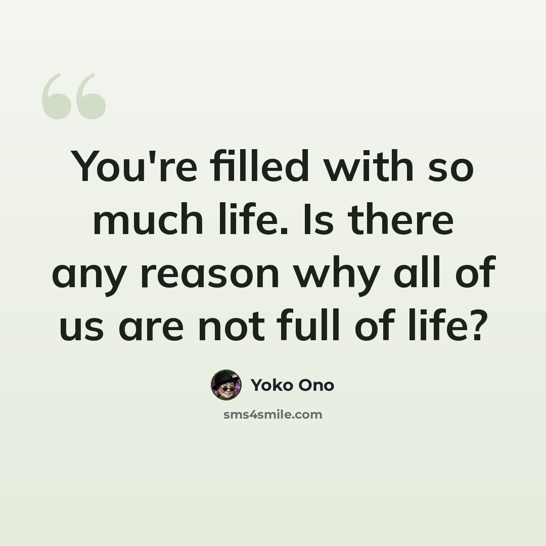 “You're filled with so much life. Is there any reason why all of us are not full of life?” quote by Yoko Ono