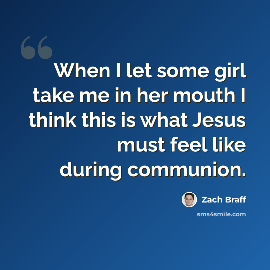 “When I let some girl take me in her mouth I think this is what Jesus must feel like during communion.” quote by Zach Braff