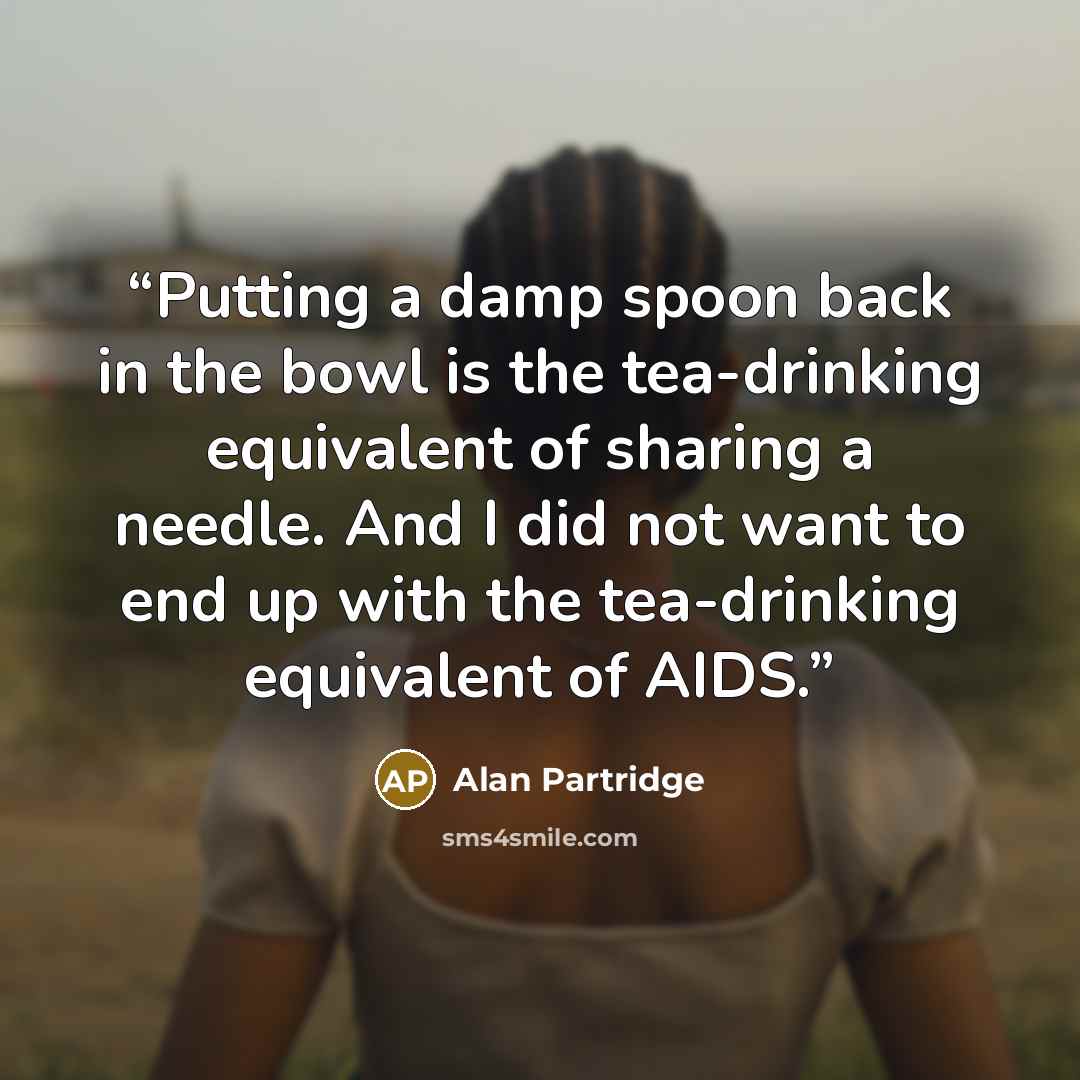 “Putting a damp spoon back in the bowl is the tea-drinking equivalent of sharing a needle. And I did not want to end up with the tea-drinking equivalent of AIDS.” quote by Alan Partridge