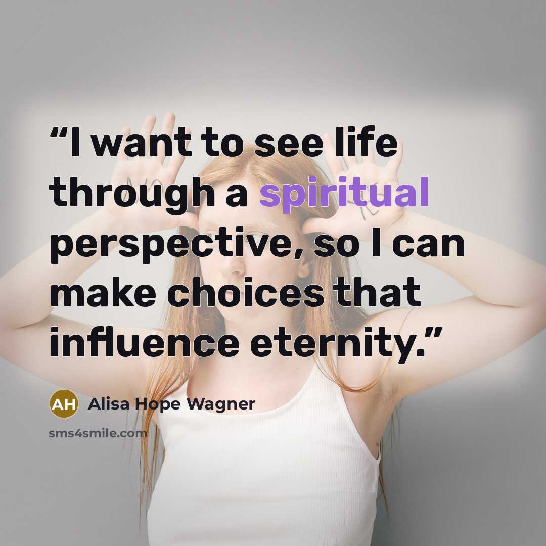 “I want to see life through a spiritual perspective, so I can make choices that influence eternity.” quote by Alisa Hope Wagner
