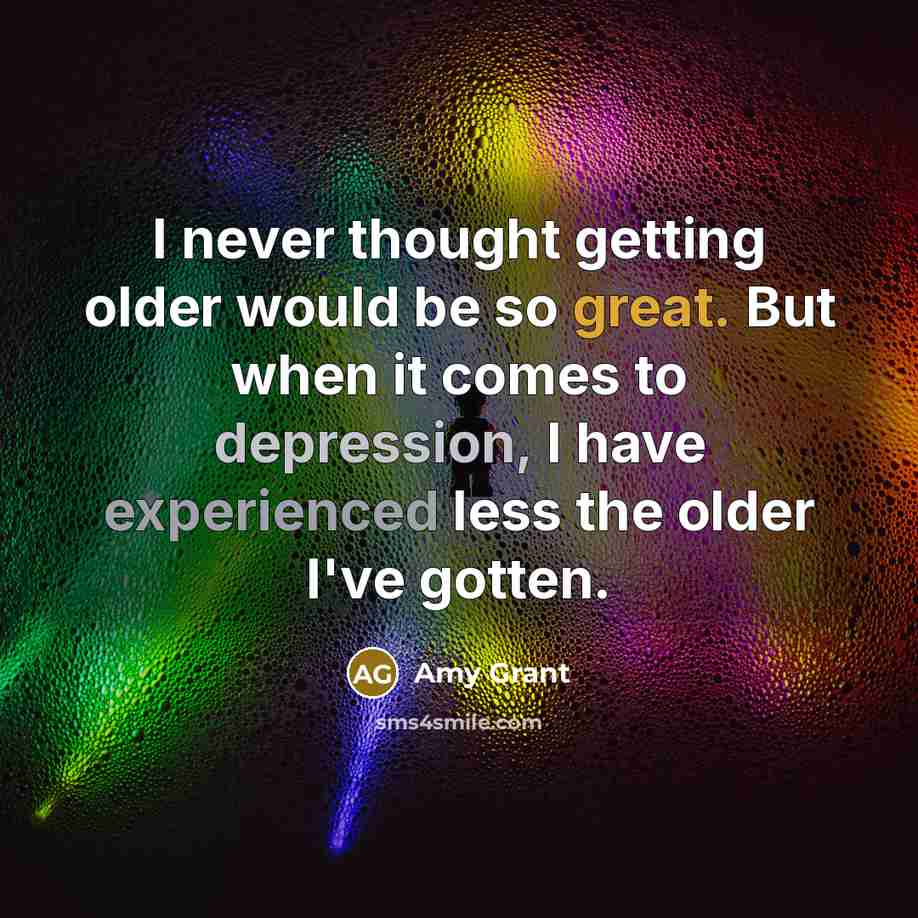 “I never thought getting older would be so great. But when it comes to depression, I have experienced less the older I've gotten.” quote by Amy Grant