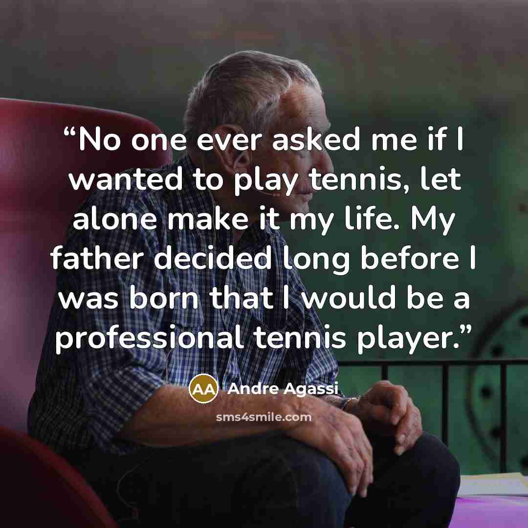 “No one ever asked me if I wanted to play tennis, let alone make it my life. My father decided long before I was born that I would be a professional tennis player.” quote by Andre Agassi