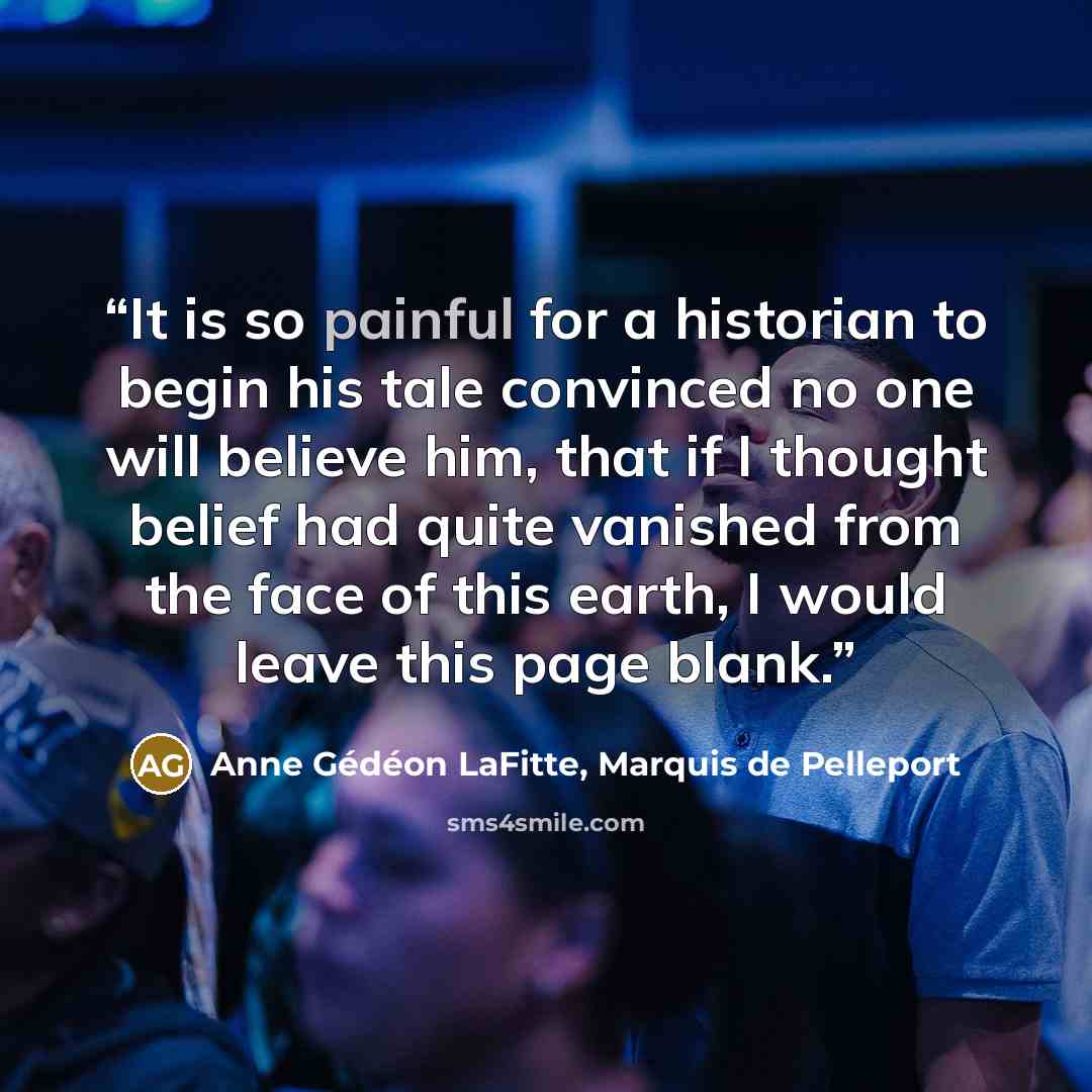 “It is so painful for a historian to begin his tale convinced no one will believe him, that if I thought belief had quite vanished from the face of this earth, I would leave this page blank.” quote by Anne Gédéon LaFitte, Marquis de Pelleport