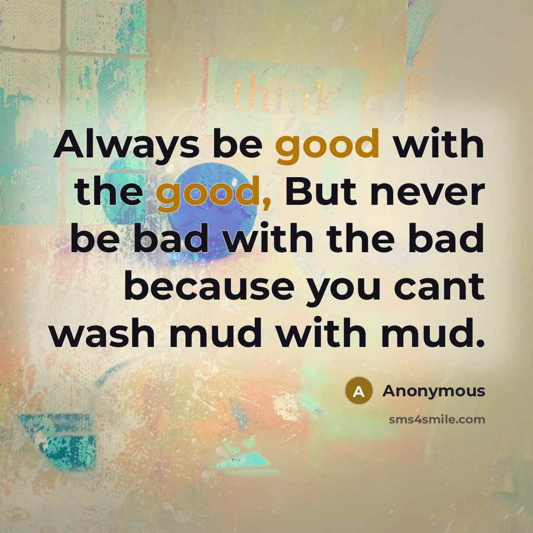 “Always be good with the good, But never be bad with the bad because you cant wash mud with mud.” quote by Anonymous