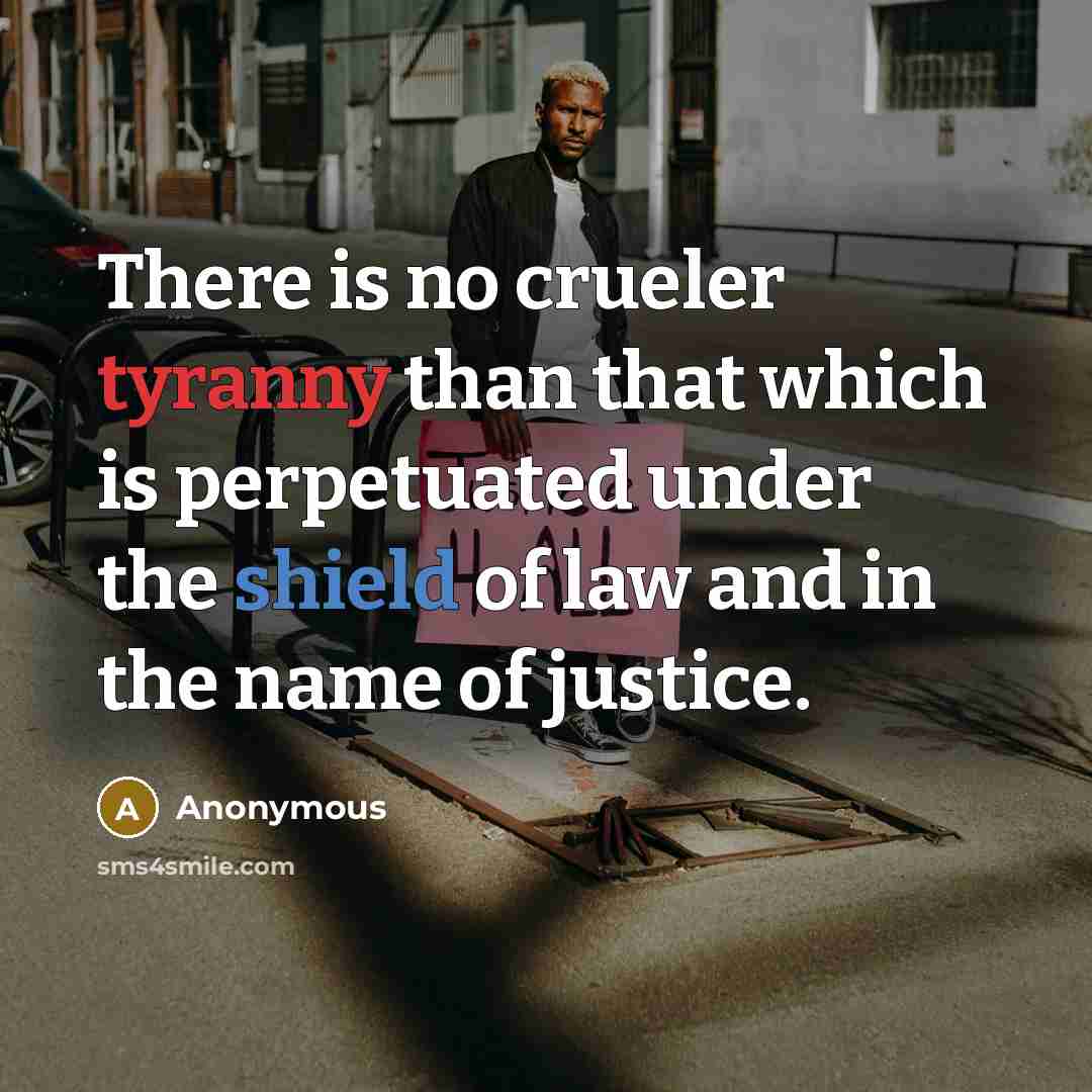 “There is no crueler tyranny than that which is perpetuated under the shield of law and in the name of justice.” quote by Anonymous