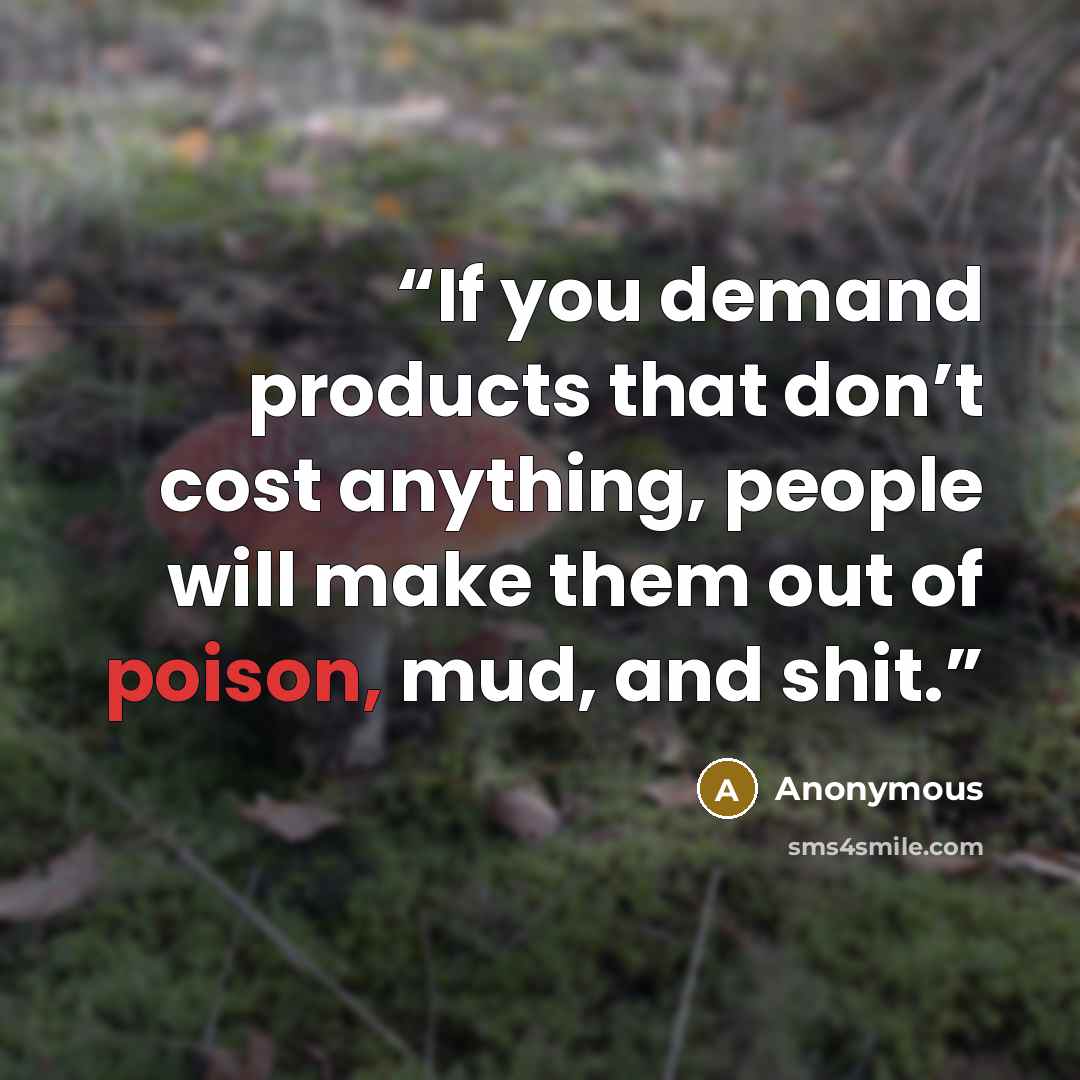 “If you demand products that don’t cost anything, people will make them out of poison, mud, and shit.” quote by Anonymous