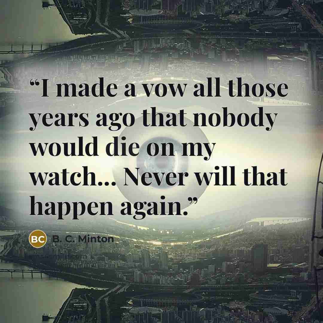 “I made a vow all those years ago that nobody would die on my watch... Never will that happen again.” quote by B. C. Minton