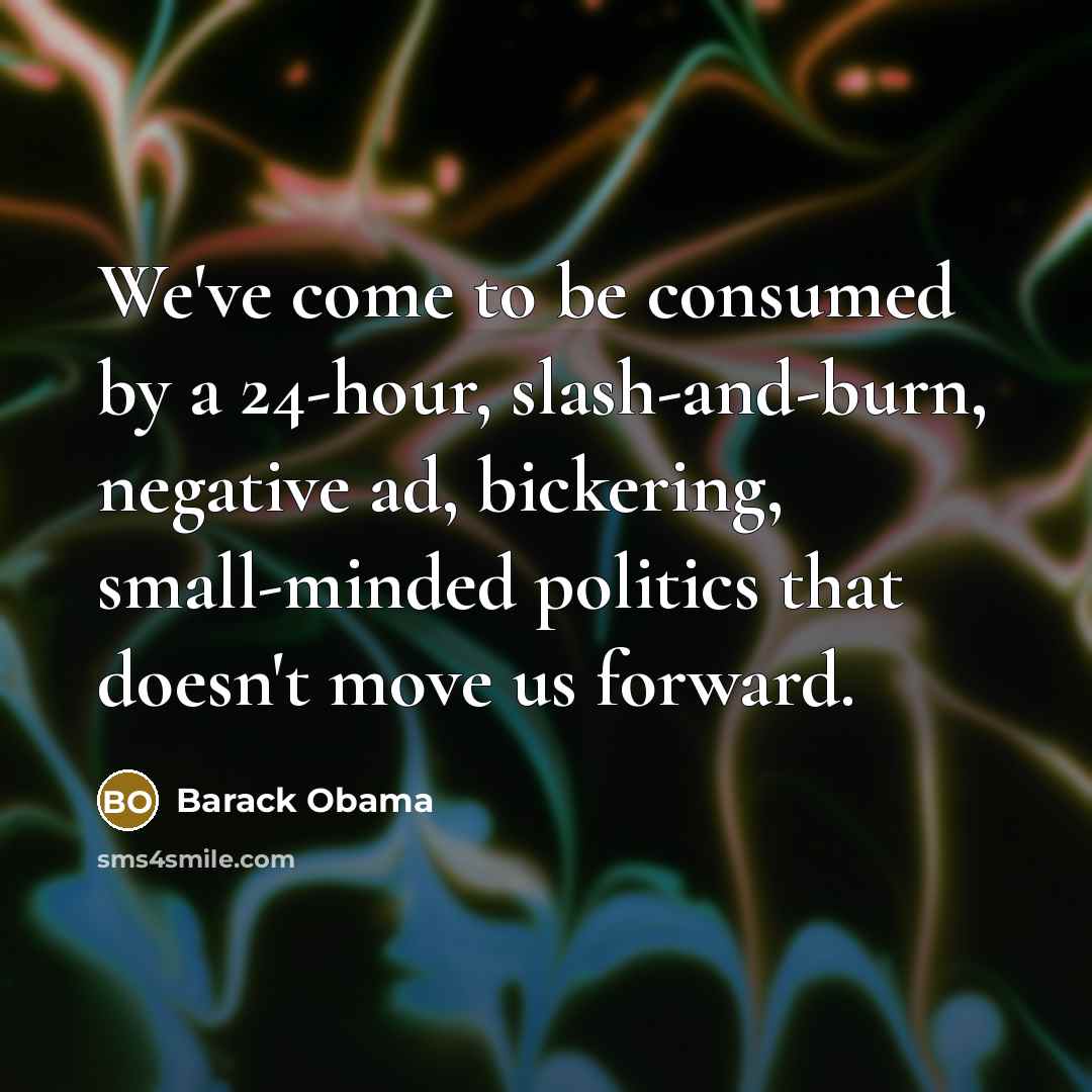 “We've come to be consumed by a 24-hour, slash-and-burn, negative ad, bickering, small-minded politics that doesn't move us forward.” quote by Barack Obama