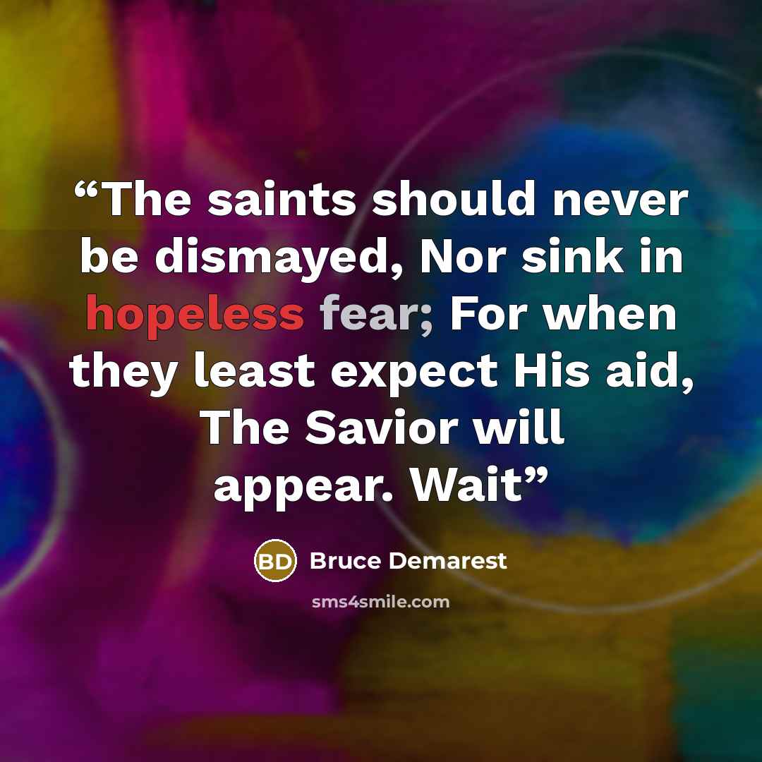 “The saints should never be dismayed, Nor sink in hopeless fear; For when they least expect His aid, The Savior will appear. Wait” quote by Bruce Demarest