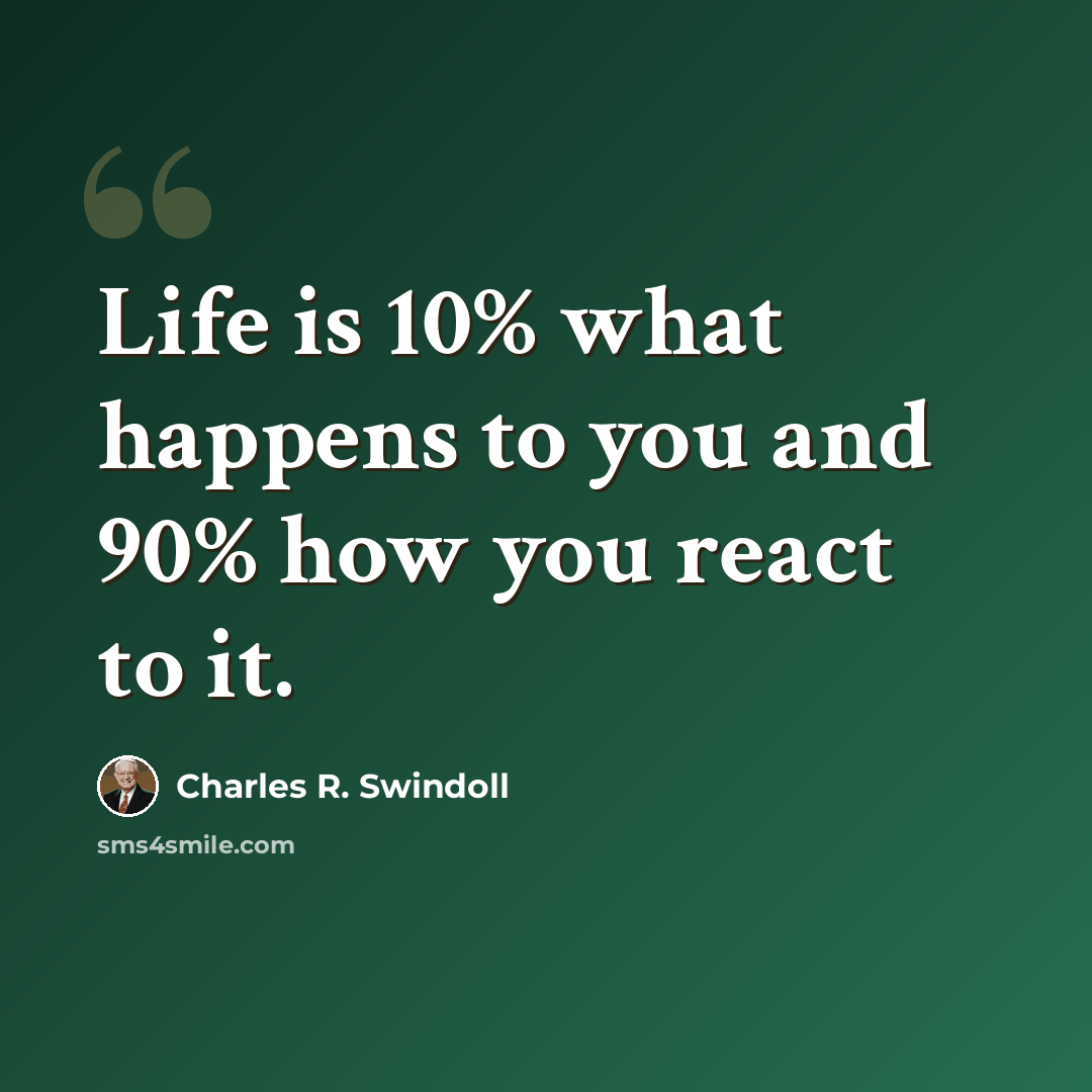 “Life is 10% what happens to you and 90% how you react to it.” quote by Charles R. Swindoll
