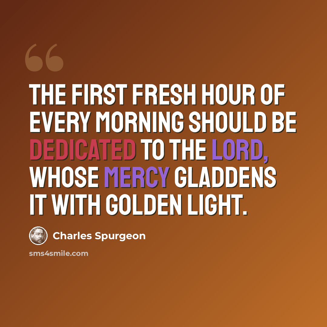 “The first fresh hour of every morning should be dedicated to the Lord, whose mercy gladdens it with golden light.” quote by Charles Spurgeon