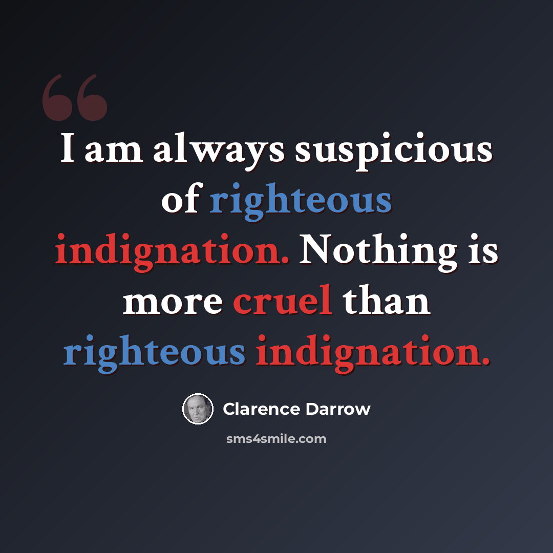 “I am always suspicious of righteous indignation. Nothing is more cruel than righteous indignation.” quote by Clarence Darrow