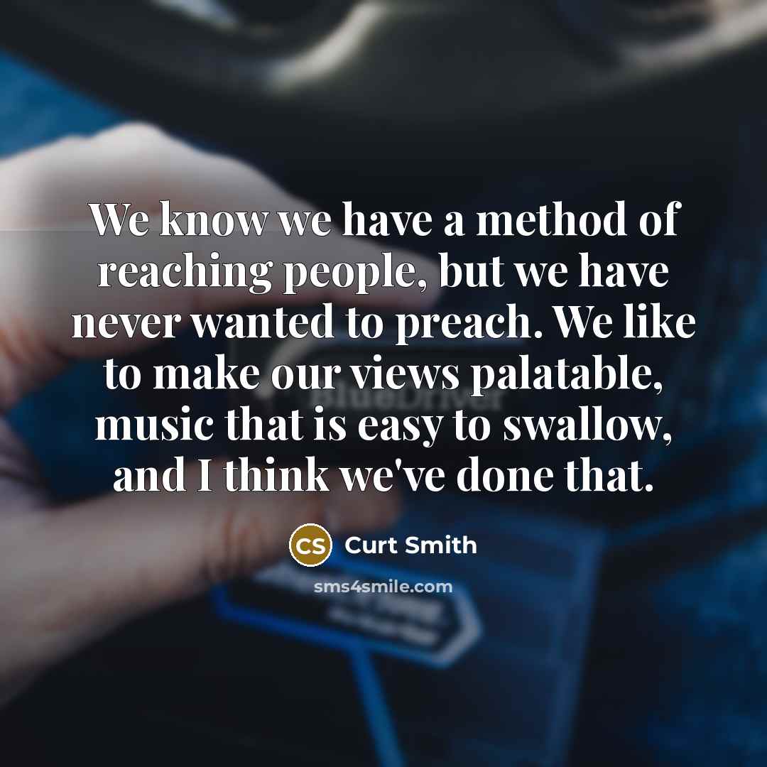 “We know we have a method of reaching people, but we have never wanted to preach. We like to make our views palatable, music that is easy to swallow, and I think we've done that.” quote by Curt Smith