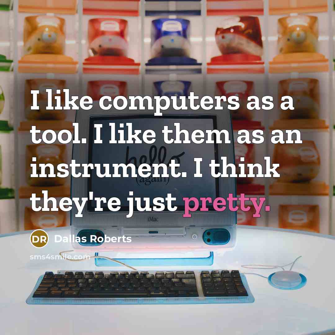 “I like computers as a tool. I like them as an instrument. I think they're just pretty.” quote by Dallas Roberts