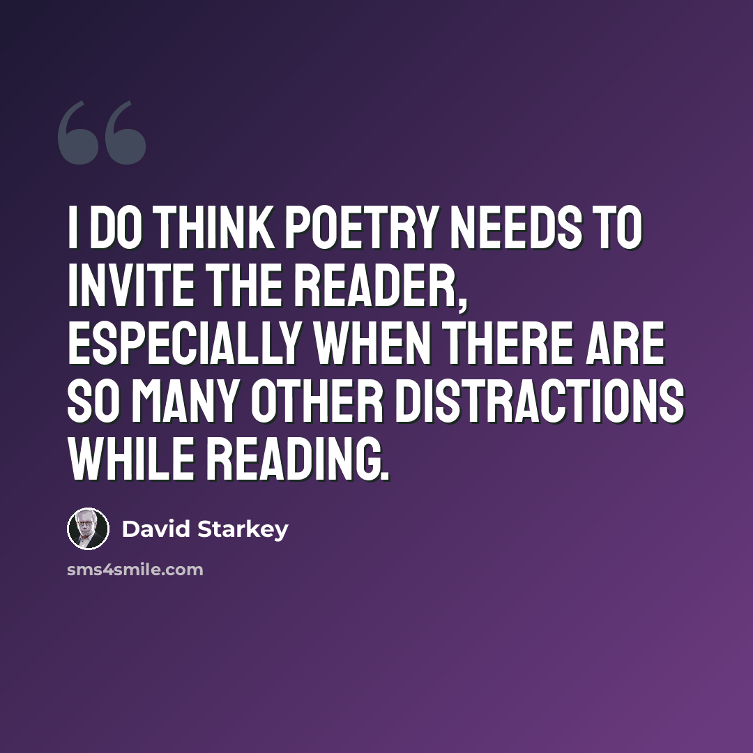 “I do think poetry needs to invite the reader, especially when there are so many other distractions while reading.” quote by David Starkey