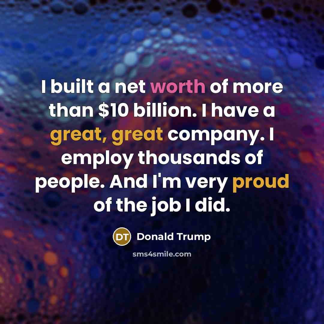 “I built a net worth of more than $10 billion. I have a great, great company. I employ thousands of people. And I'm very proud of the job I did.” quote by Donald Trump