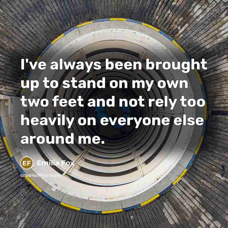 “I've always been brought up to stand on my own two feet and not rely too heavily on everyone else around me.” quote by Emilia Fox