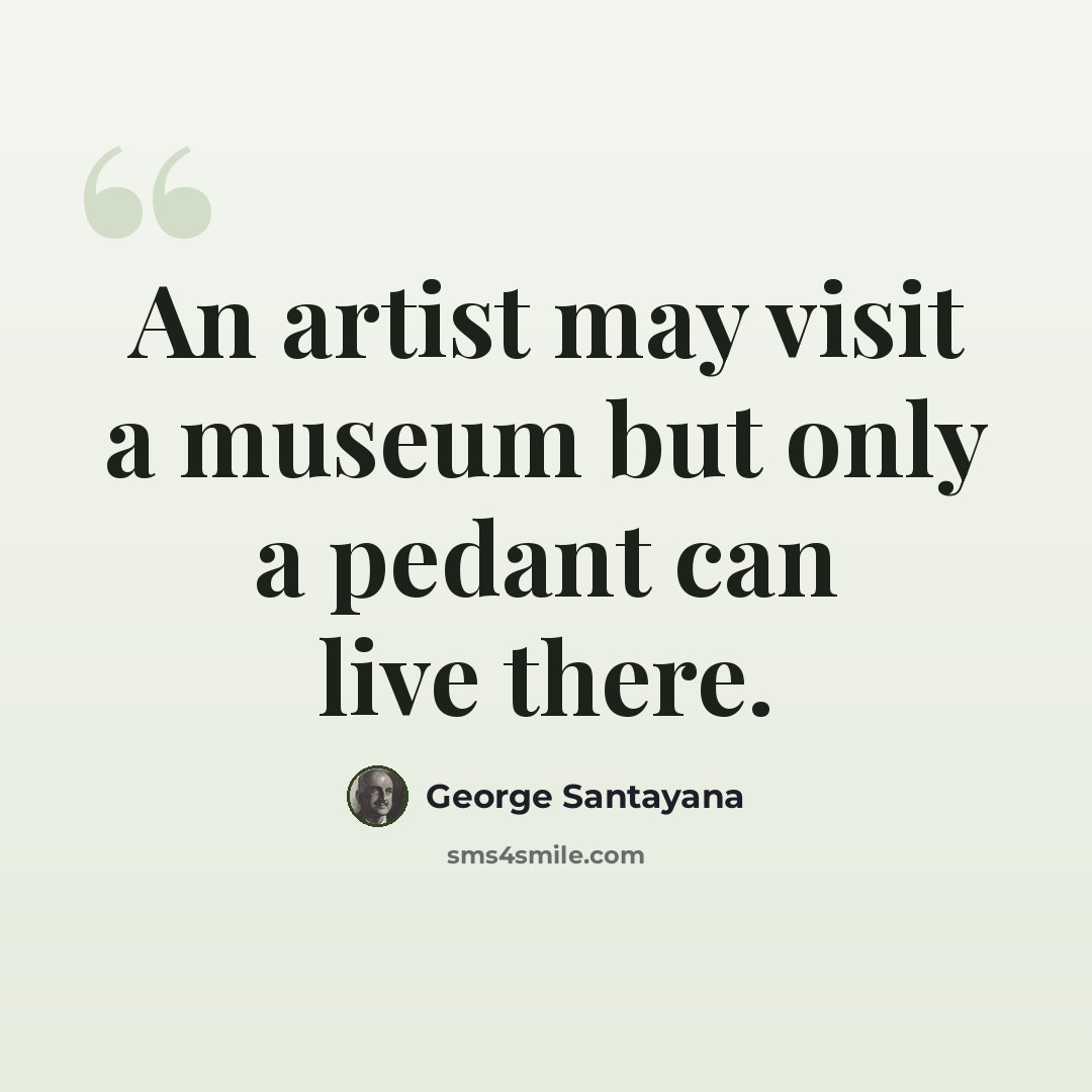 “An artist may visit a museum but only a pedant can live there.” quote by George Santayana