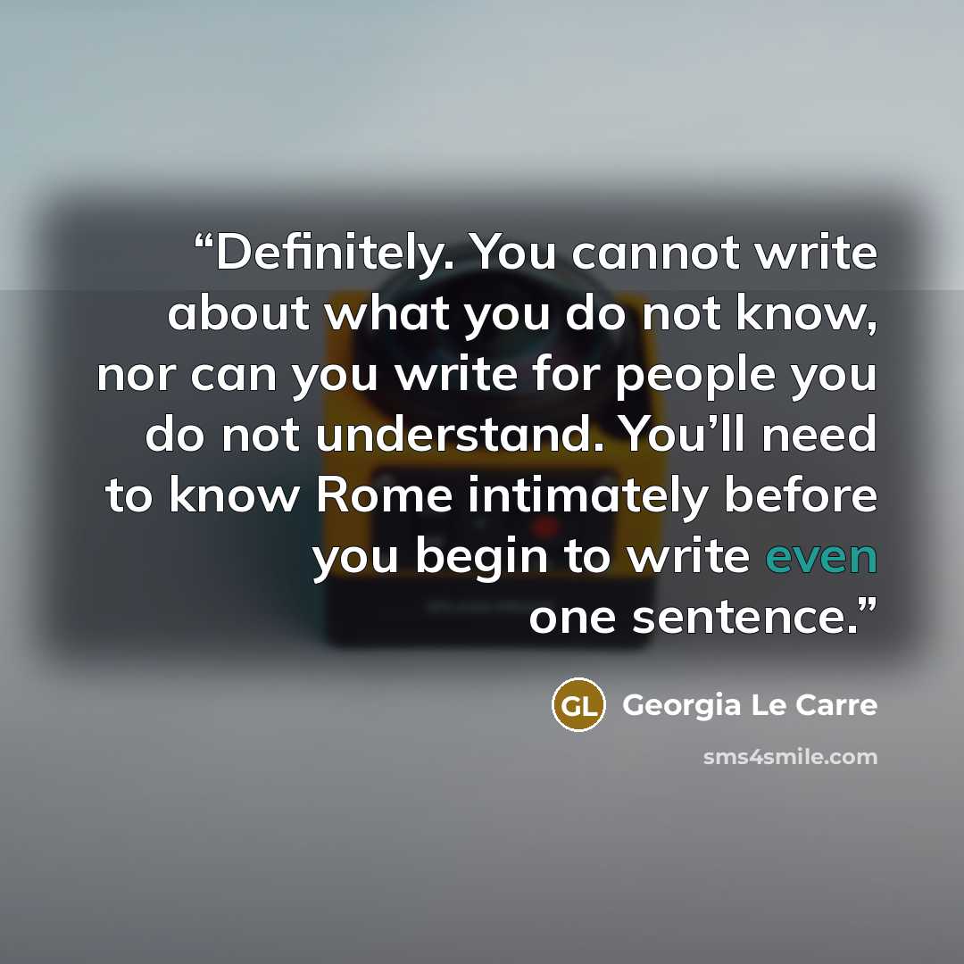 “Definitely. You cannot write about what you do not know, nor can you write for people you do not understand. You’ll need to know Rome intimately before you begin to write even one sentence.” quote by Georgia Le Carre