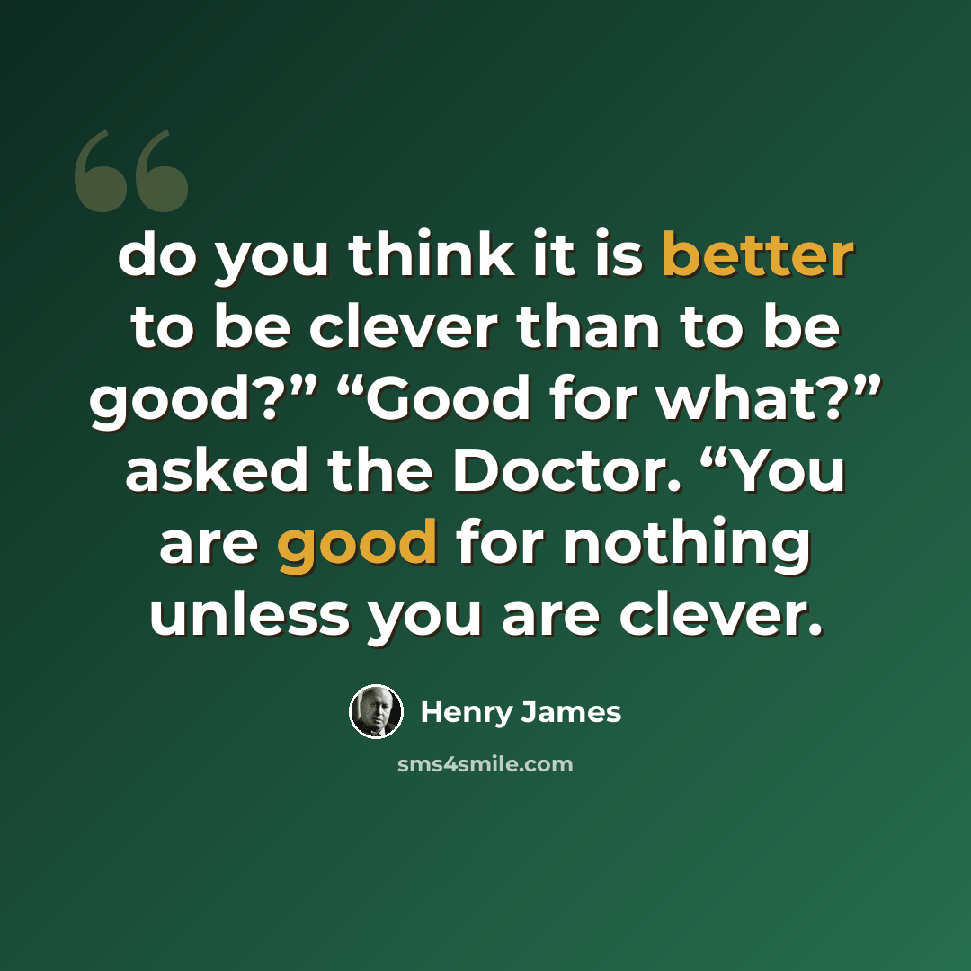 “do you think it is better to be clever than to be good?” “Good for what?” asked the Doctor. “You are good for nothing unless you are clever.” quote by Henry James