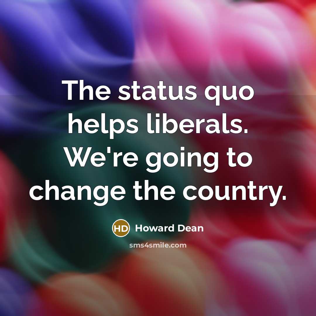 “The status quo helps liberals. We're going to change the country.” quote by Howard Dean