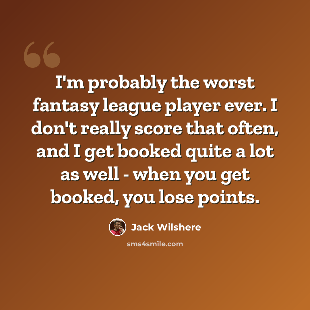 “I'm probably the worst fantasy league player ever. I don't really score that often, and I get booked quite a lot as well - when you get booked, you lose points.” quote by Jack Wilshere