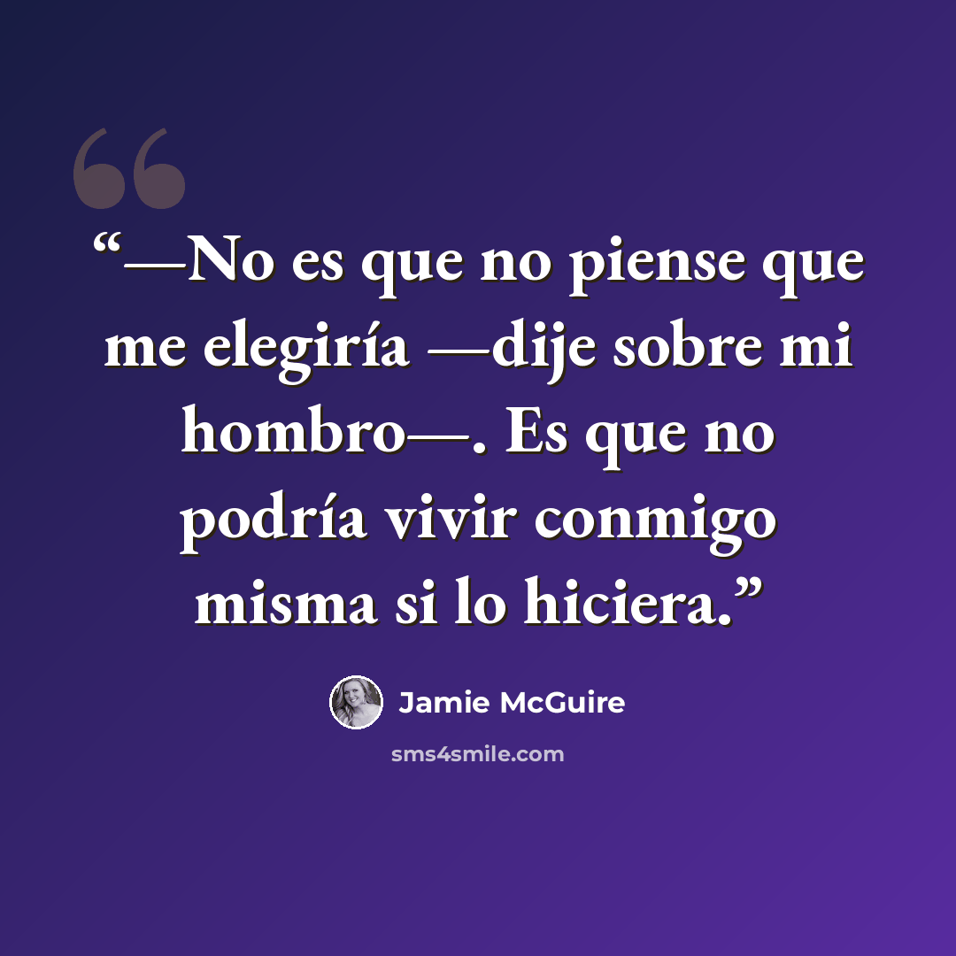 “—No es que no piense que me elegiría —dije sobre mi hombro—. Es que no podría vivir conmigo misma si lo hiciera.” quote by Jamie McGuire