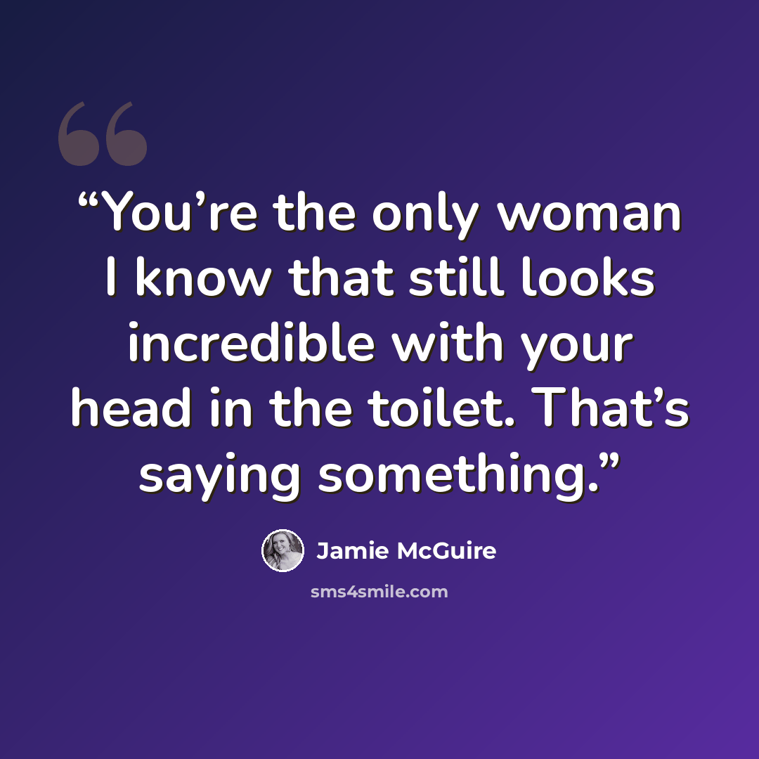 “You’re the only woman I know that still looks incredible with your head in the toilet. That’s saying something.” quote by Jamie McGuire