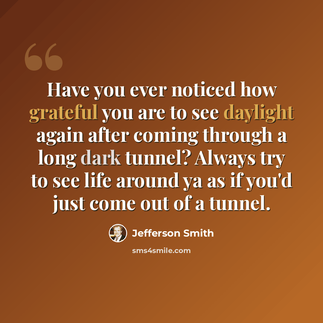 “Have you ever noticed how grateful you are to see daylight again after coming through a long dark tunnel? Always try to see life around ya as if you'd just come out of a tunnel.” quote by Jefferson Smith