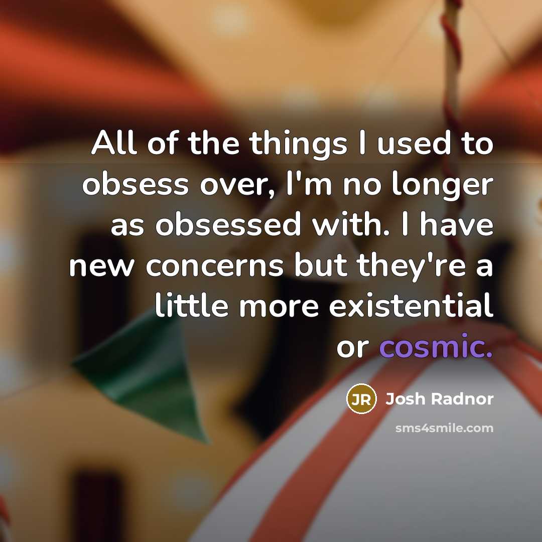 “All of the things I used to obsess over, I'm no longer as obsessed with. I have new concerns but they're a little more existential or cosmic.” quote by Josh Radnor