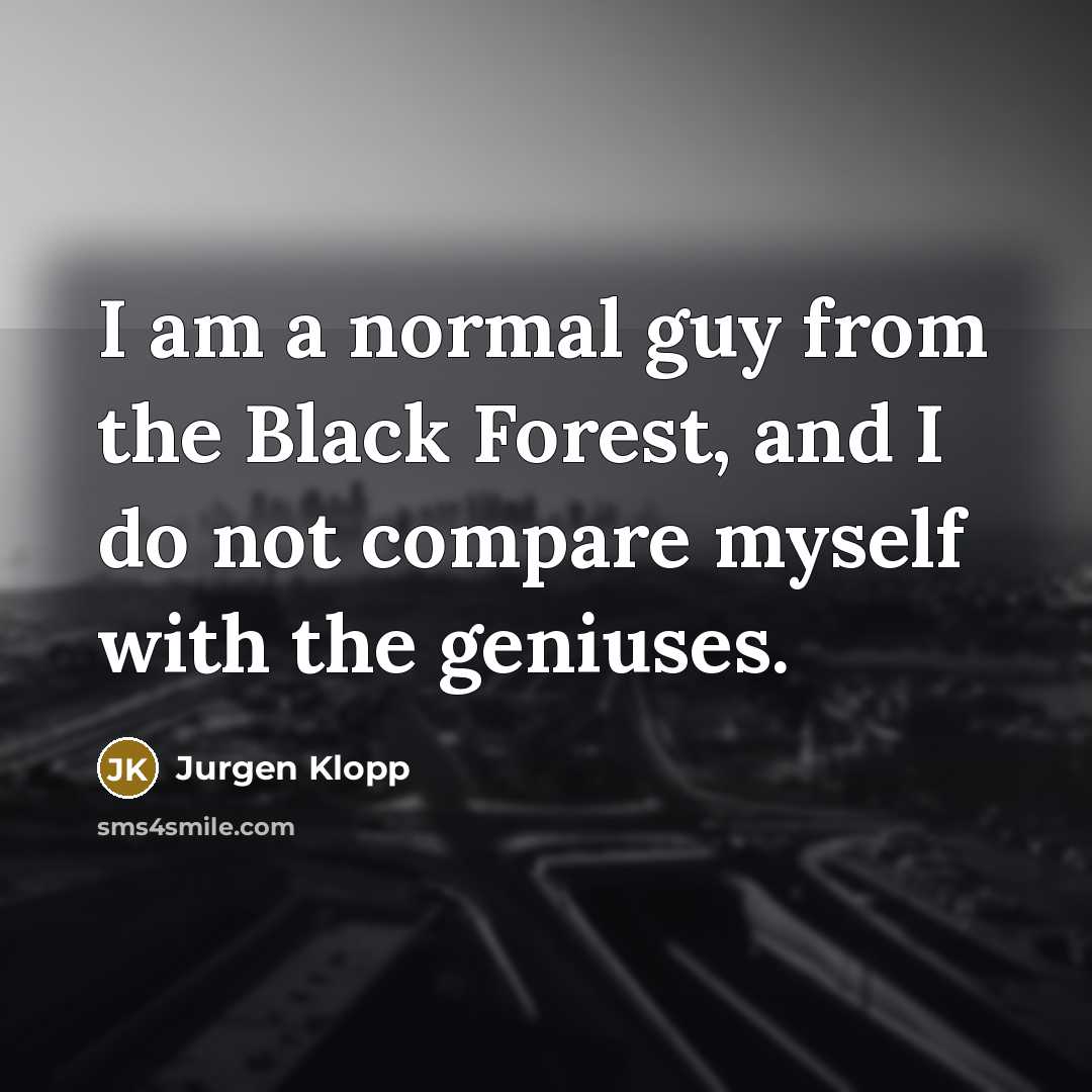 “I am a normal guy from the Black Forest, and I do not compare myself with the geniuses.” quote by Jurgen Klopp