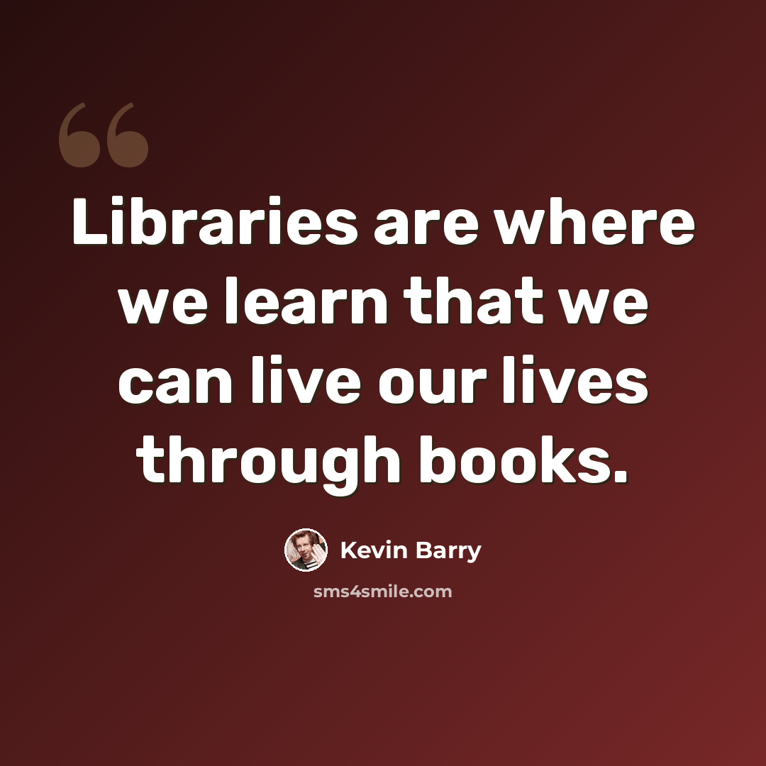 “Libraries are where we learn that we can live our lives through books.” quote by Kevin Barry