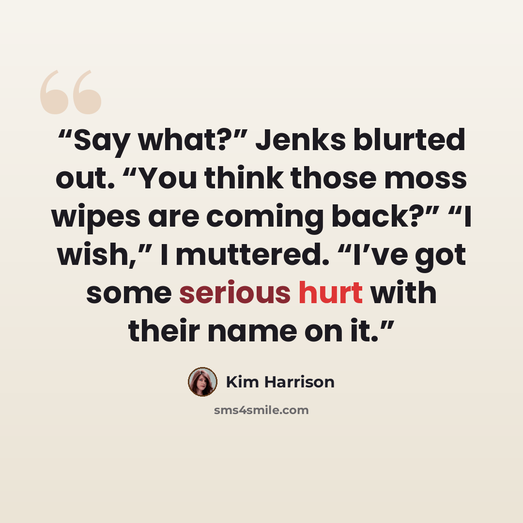 “Say what?” Jenks blurted out. “You think those moss wipes are coming back?” “I wish,” I muttered. “I’ve got some serious hurt with their name on it.” quote by Kim Harrison