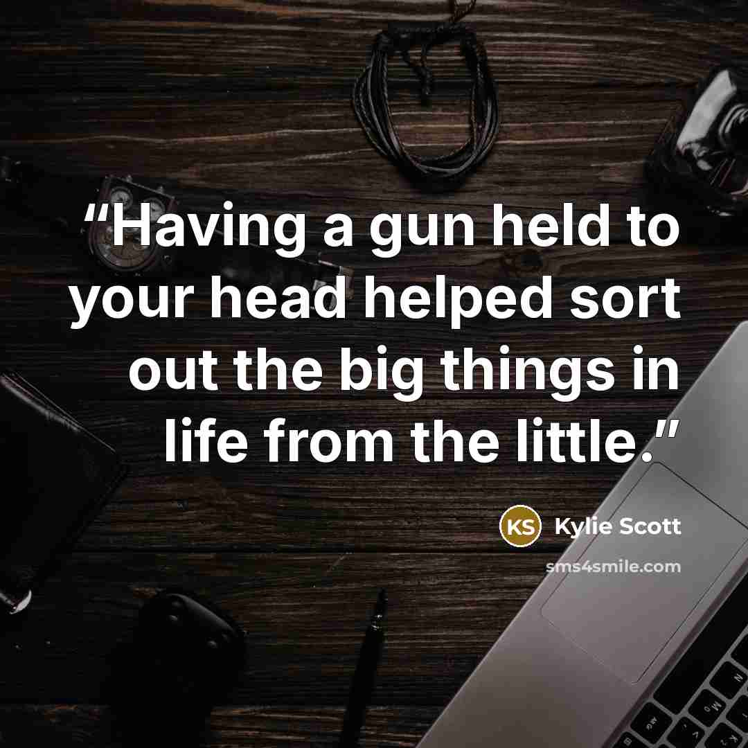 “Having a gun held to your head helped sort out the big things in life from the little.” quote by Kylie Scott