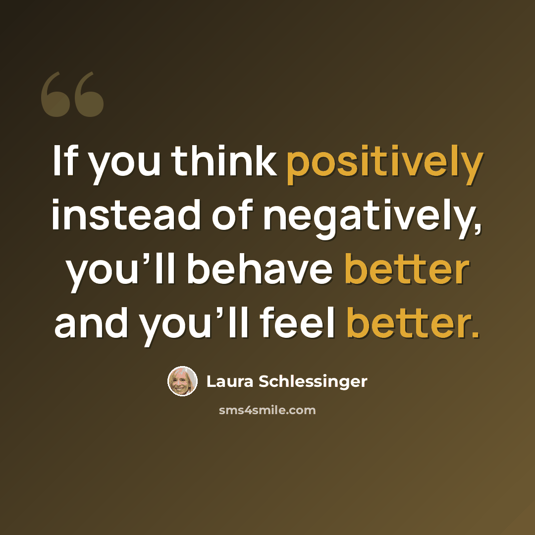 “If you think positively instead of negatively, you'll behave better and you'll feel better.” quote by Laura Schlessinger