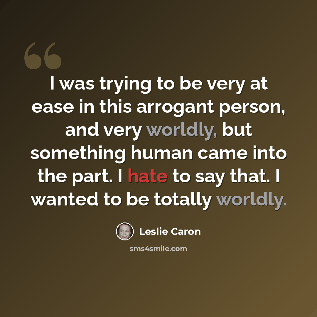 “I was trying to be very at ease in this arrogant person, and very worldly, but something human came into the part. I hate to say that. I wanted to be totally worldly.” quote by Leslie Caron