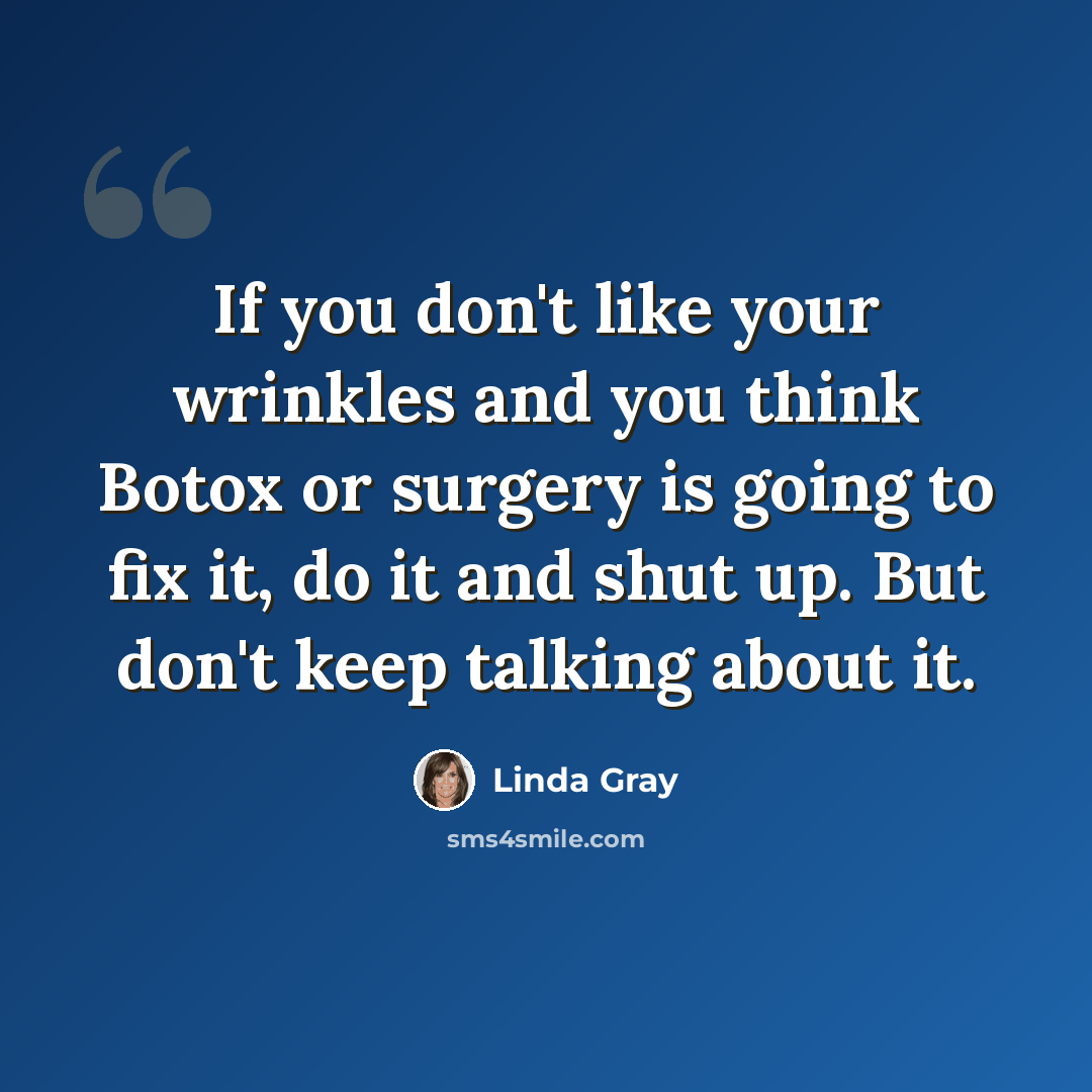 “If you don't like your wrinkles and you think Botox or surgery is going to fix it, do it and shut up. But don't keep talking about it.” quote by Linda Gray