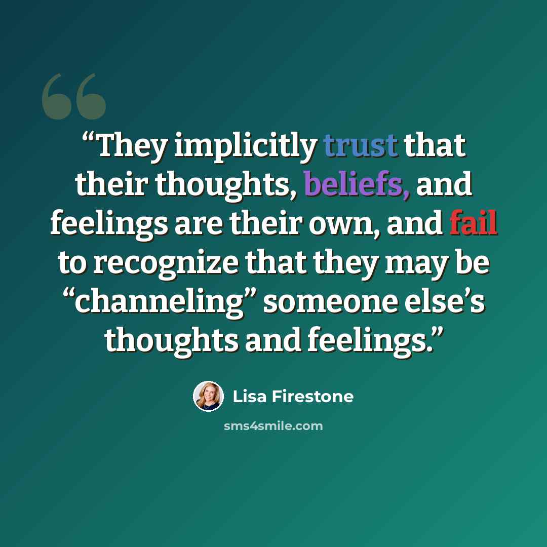 “They implicitly trust that their thoughts, beliefs, and feelings are their own, and fail to recognize that they may be “channeling” someone else’s thoughts and feelings.” quote by Lisa Firestone