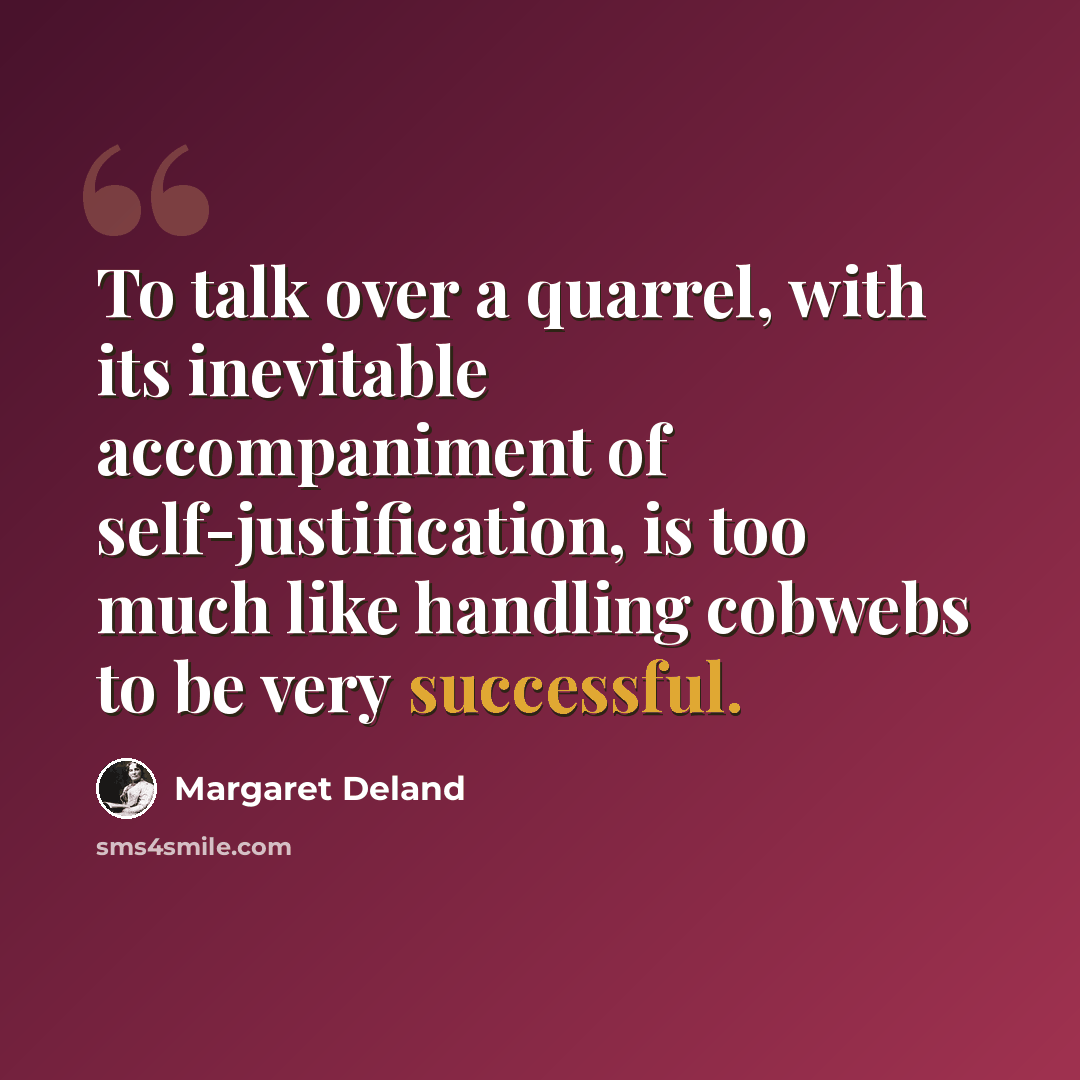 “To talk over a quarrel, with its inevitable accompaniment of self-justification, is too much like handling cobwebs to be very successful.” quote by Margaret Deland