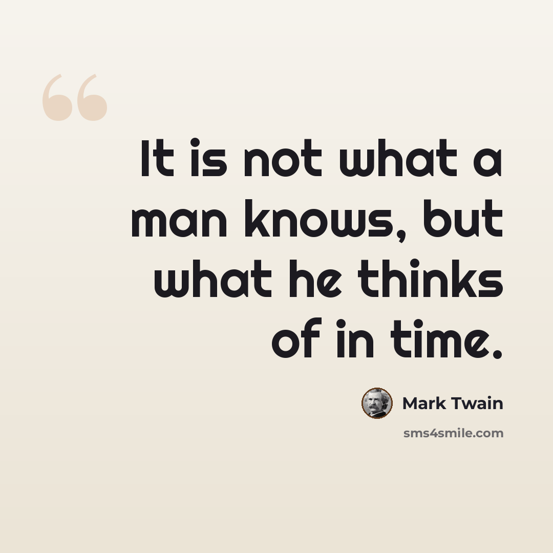 “It is not what a man knows, but what he thinks of in time.” quote by Mark Twain
